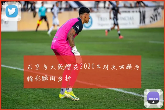 东京与大阪樱花2020年对决回顾与精彩瞬间分析
