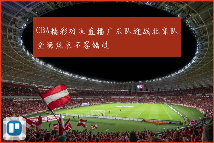 CBA精彩对决直播广东队迎战北京队全场焦点不容错过