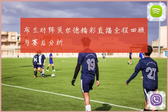 布兰对阵莫尔德精彩直播全程回顾与赛后分析