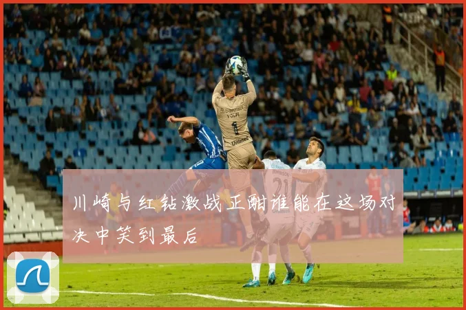 川崎与红钻激战正酣谁能在这场对决中笑到最后