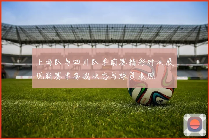 上海队与四川队季前赛精彩对决展现新赛季备战状态与球员表现