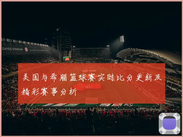 美国与希腊篮球赛实时比分更新及精彩赛事分析