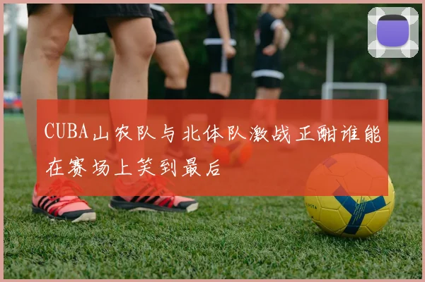 CUBA山农队与北体队激战正酣谁能在赛场上笑到最后