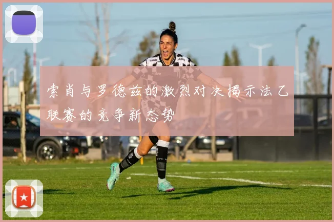 索肖与罗德兹的激烈对决揭示法乙联赛的竞争新态势
