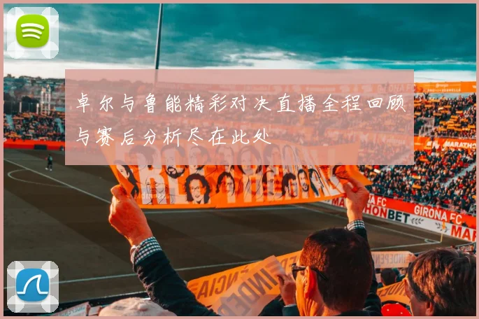 卓尔与鲁能精彩对决直播全程回顾与赛后分析尽在此处