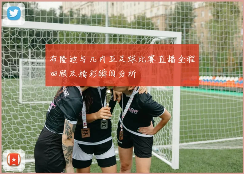 布隆迪与几内亚足球比赛直播全程回顾及精彩瞬间分析