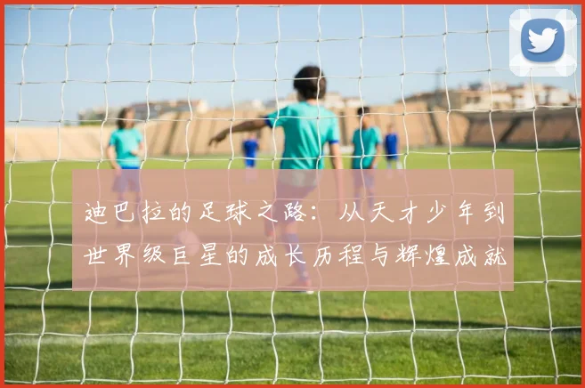 迪巴拉的足球之路：从天才少年到世界级巨星的成长历程与辉煌成就