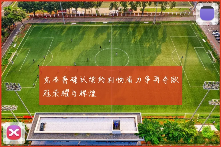 克洛普确认续约利物浦力争再夺欧冠荣耀与辉煌