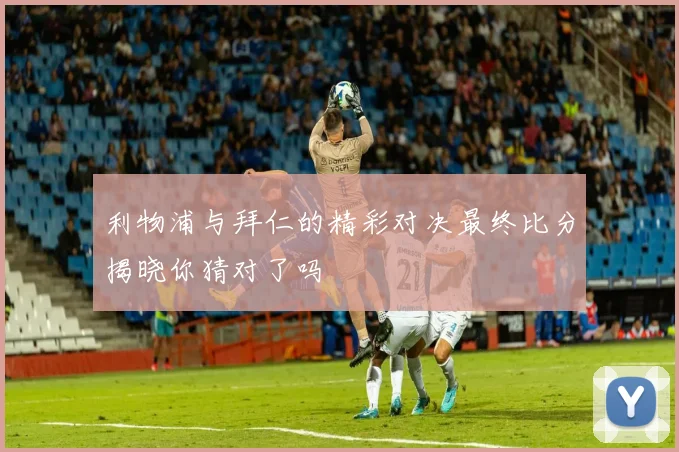 利物浦与拜仁的精彩对决最终比分揭晓你猜对了吗