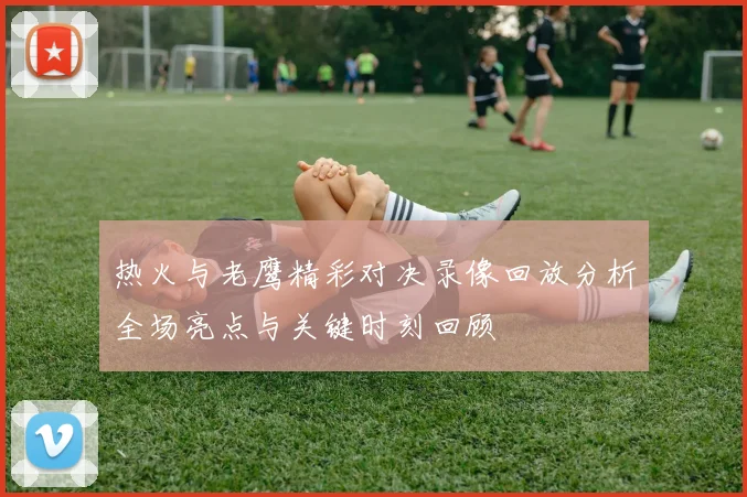 热火与老鹰精彩对决录像回放分析全场亮点与关键时刻回顾