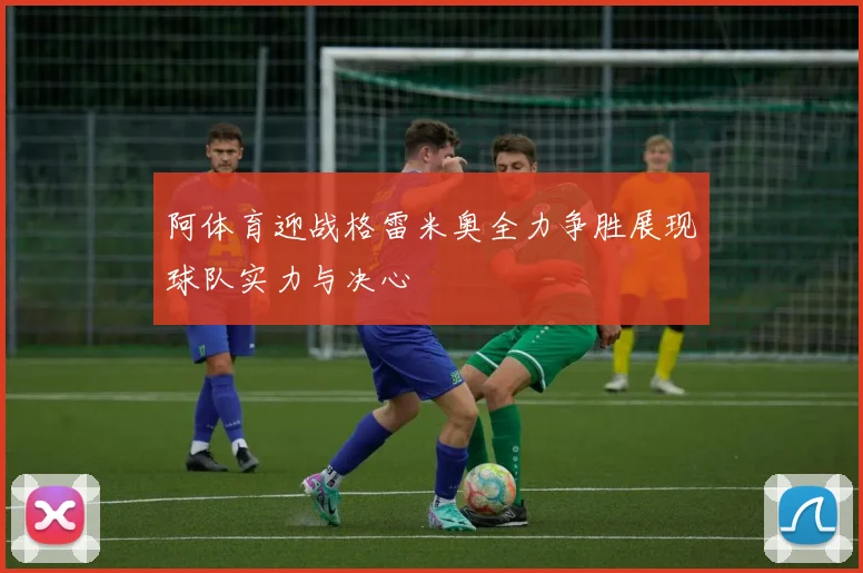 阿体育迎战格雷米奥全力争胜展现球队实力与决心