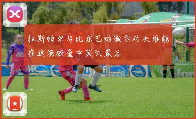 拉斯帕尔与比尔巴的激烈对决谁能在这场较量中笑到最后