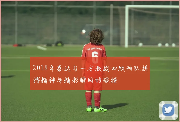 2018年泰达与一方激战回顾两队拼搏精神与精彩瞬间的碰撞