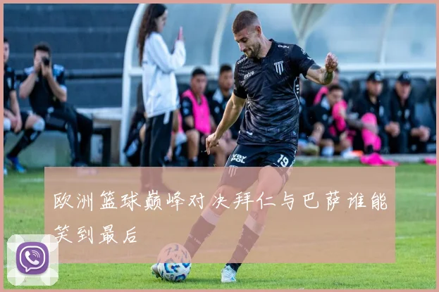 欧洲篮球巅峰对决拜仁与巴萨谁能笑到最后