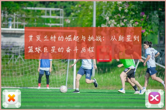 贾莫兰特的崛起与挑战：从新星到篮球巨星的奋斗历程
