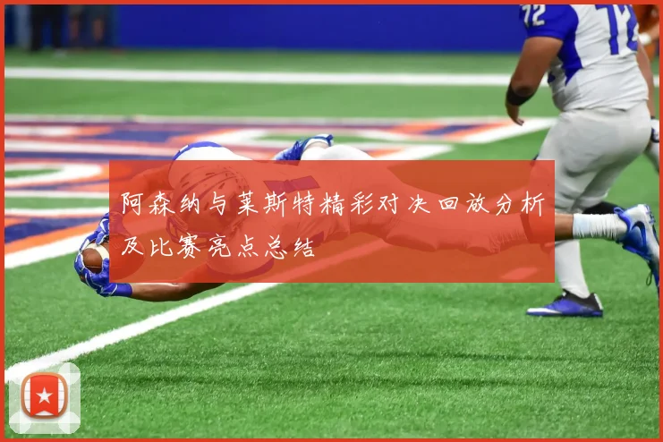 阿森纳与莱斯特精彩对决回放分析及比赛亮点总结