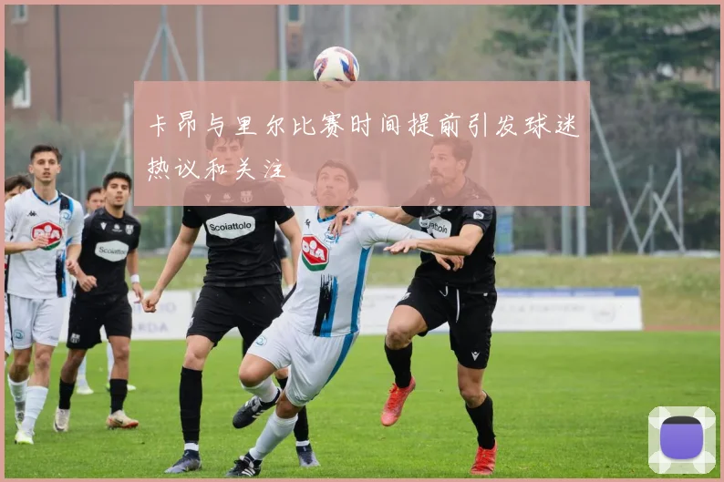 卡昂与里尔比赛时间提前引发球迷热议和关注