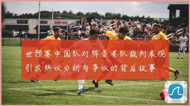 世预赛中国队对阵香港队裁判表现引发热议分析与争议的背后故事
