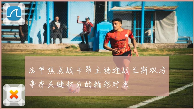 法甲焦点战卡昂主场迎战兰斯双方争夺关键积分的精彩对决