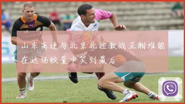 山东高速与北京北控激战正酣谁能在这场较量中笑到最后