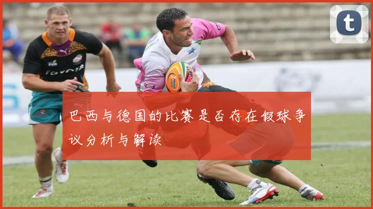 巴西与德国的比赛是否存在假球争议分析与解读