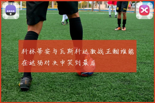 科林蒂安与瓦斯科达激战正酣谁能在这场对决中笑到最后