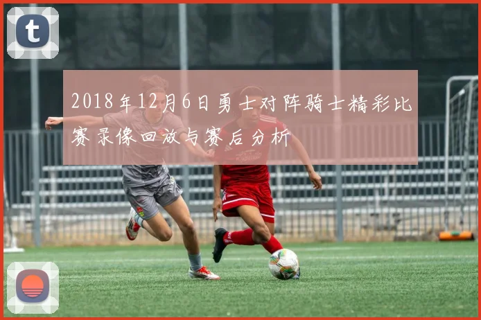 2018年12月6日勇士对阵骑士精彩比赛录像回放与赛后分析