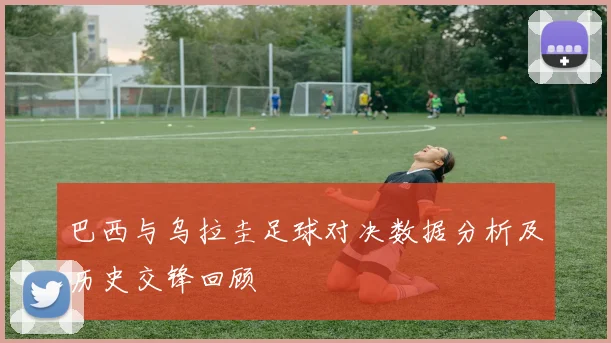 巴西与乌拉圭足球对决数据分析及历史交锋回顾