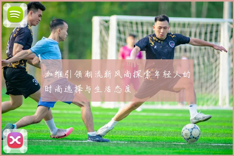 加维引领潮流新风尚探索年轻人的时尚选择与生活态度