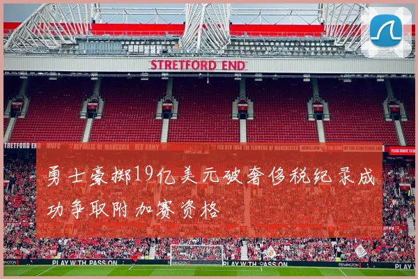 勇士豪掷19亿美元破奢侈税纪录成功争取附加赛资格