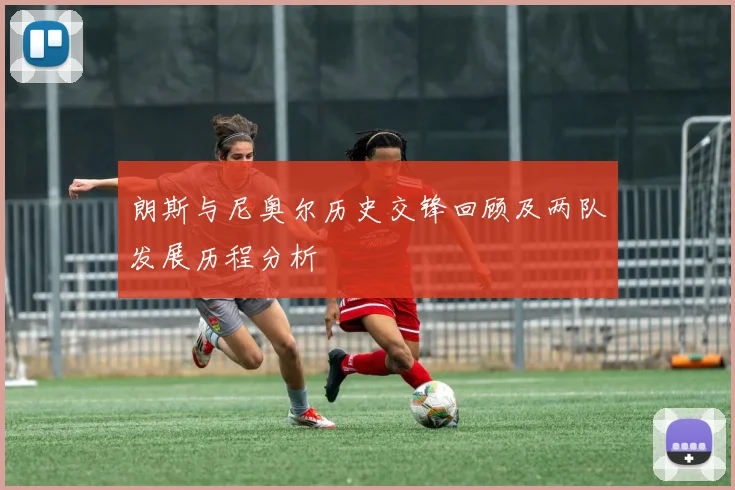 朗斯与尼奥尔历史交锋回顾及两队发展历程分析