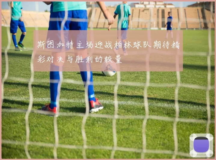 斯图加特主场迎战柏林球队期待精彩对决与胜利的较量