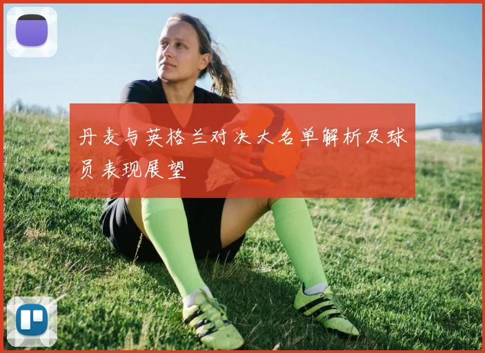 丹麦与英格兰对决大名单解析及球员表现展望