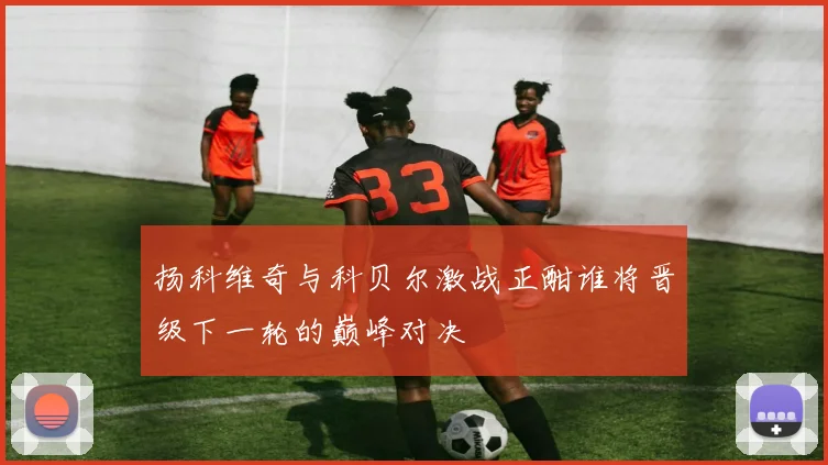 扬科维奇与科贝尔激战正酣谁将晋级下一轮的巅峰对决