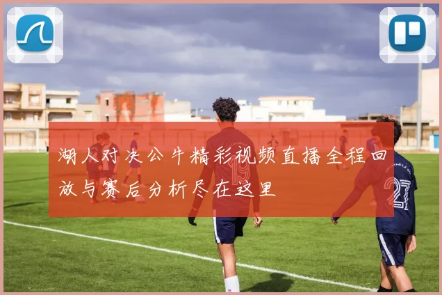 湖人对决公牛精彩视频直播全程回放与赛后分析尽在这里