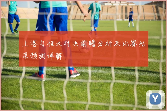 上港与恒大对决前瞻分析及比赛结果预测详解