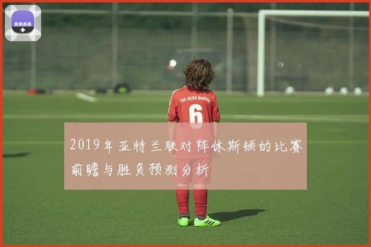 2019年亚特兰联对阵休斯顿的比赛前瞻与胜负预测分析
