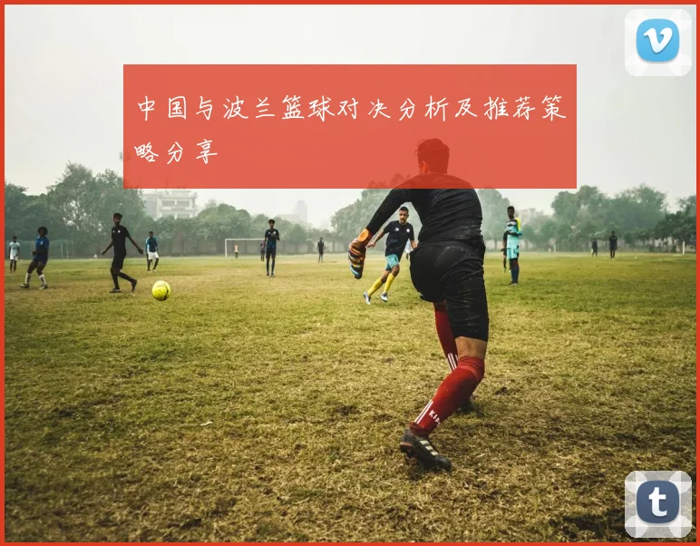中国与波兰篮球对决分析及推荐策略分享